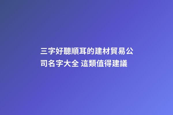 三字好聽順耳的建材貿易公司名字大全 這類值得建議-第1張-公司起名-玄機派